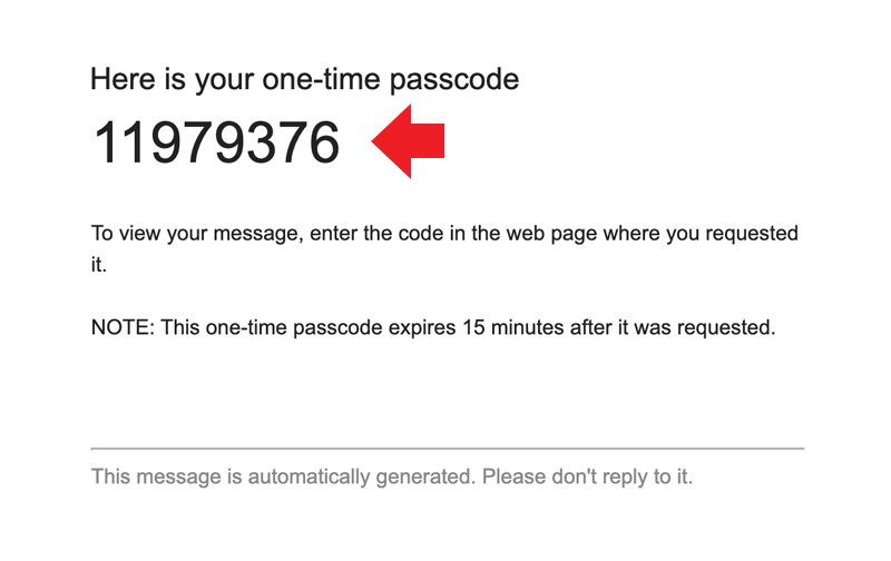 Here is your One-time passcode: number. To view your message, enter the code in the web page where you requested it. Note: This one-time passcode expires 15 minutes after it was requested. Here is your One-time passcode: number. To view your message, enter the code in the web page where you requested it. Note: This one-time passcode expires 15 minutes after it was requested.